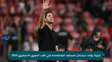 أرتيتا يؤكد: أرسنال مستعد للمنافسة على لقب الدوري الإنجليزي 2025